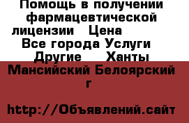 Помощь в получении фармацевтической лицензии › Цена ­ 1 000 - Все города Услуги » Другие   . Ханты-Мансийский,Белоярский г.
